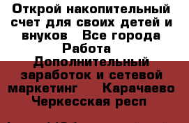 Открой накопительный счет для своих детей и внуков - Все города Работа » Дополнительный заработок и сетевой маркетинг   . Карачаево-Черкесская респ.